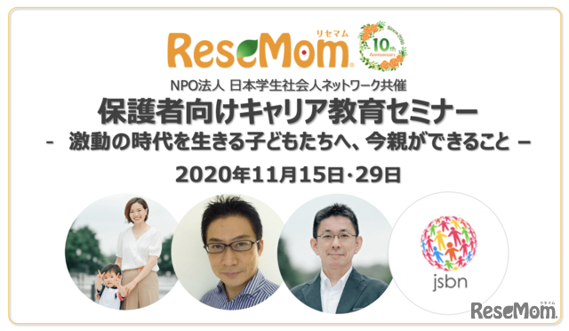 リセマムはサイト開設10周年企画として2020年11月15日・29日、日本社会人ネットワーク(以下、JSBN)とともに、保護者向けキャリア教育セミナー「激動の時代を生きる子どもたちへ、今親ができること」を開催する。