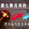 【自動車保険】弁護士費用特約って必要？　3つの「不要な理由」と2つの「付けていると有利なケース」を紹介