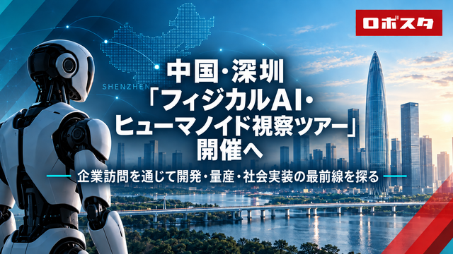 【ロボスタ企画】中国・深圳「フィジカルAI・ヒューマノイド視察ツアー」開催へ　企業訪問を通じて開発・量産・社会実装の最前線を探る