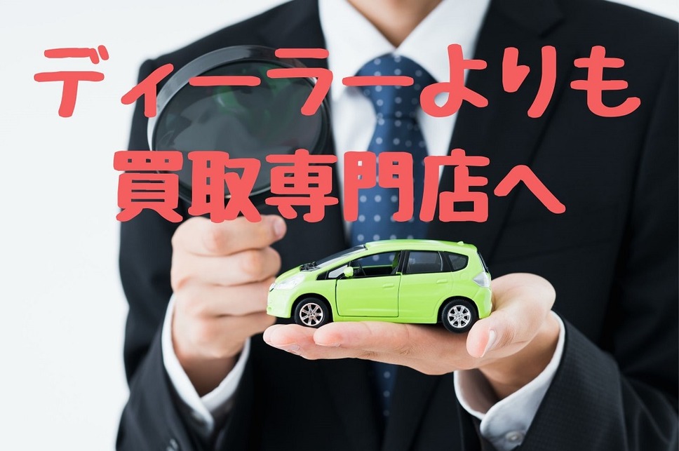 ディーラーよりも 買取専門店へ